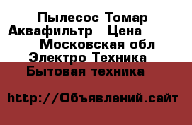 Пылесос Томар Аквафильтр › Цена ­ 7 000 - Московская обл. Электро-Техника » Бытовая техника   